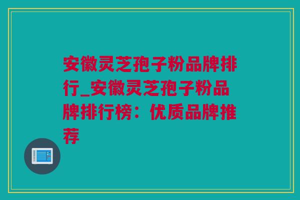 安徽灵芝孢子粉品牌排行_安徽灵芝孢子粉品牌排行榜：优质品牌推荐
