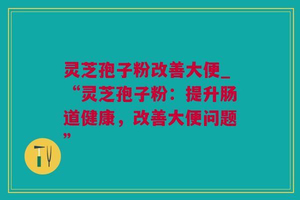 灵芝孢子粉改善大便_“灵芝孢子粉：提升肠道健康，改善大便问题”