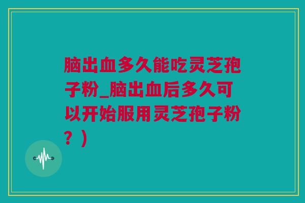 脑出多久能吃灵芝孢子粉_脑出后多久可以开始服用灵芝孢子粉?) 脑出多久能吃灵芝孢子粉_脑出后多久可以开始服用灵芝孢子粉?)