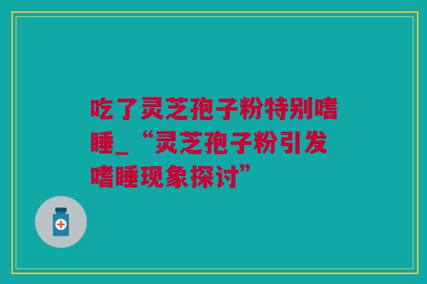 吃了灵芝孢子粉特别嗜睡_“灵芝孢子粉引发嗜睡现象探讨”