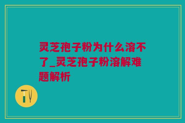 灵芝孢子粉为什么溶不了_灵芝孢子粉溶解难题解析