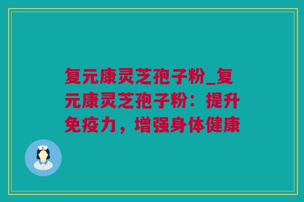 复元康灵芝孢子粉_复元康灵芝孢子粉：提升免疫力，增强身体健康