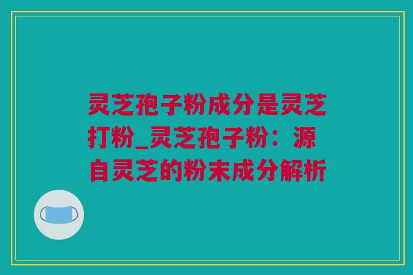 灵芝孢子粉成分是灵芝打粉_灵芝孢子粉：源自灵芝的粉末成分解析