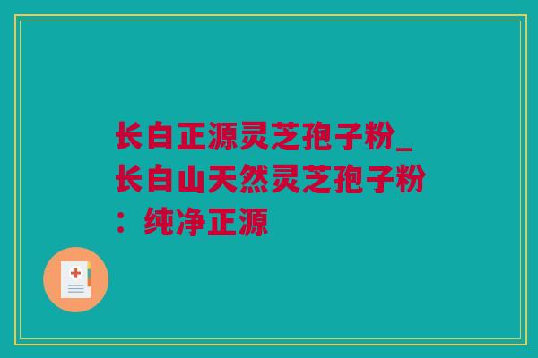 长白正源灵芝孢子粉_长白山天然灵芝孢子粉：纯净正源