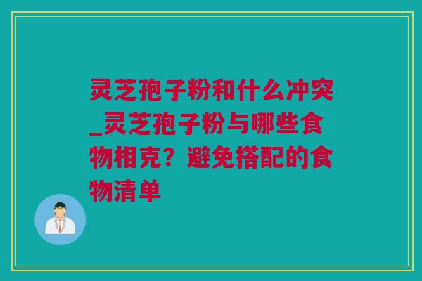 灵芝孢子粉和什么冲突_灵芝孢子粉与哪些食物相克？避免搭配的食物清单