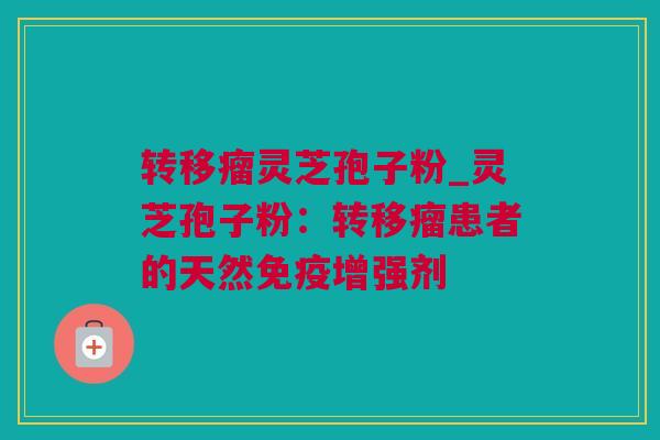 转移瘤灵芝孢子粉_灵芝孢子粉：转移瘤患者的天然免疫增强剂