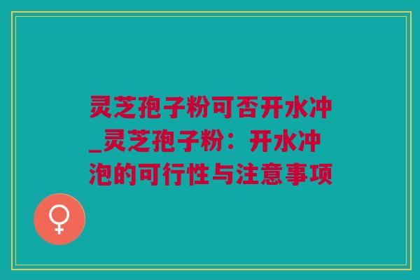 灵芝孢子粉可否开水冲_灵芝孢子粉：开水冲泡的可行性与注意事项