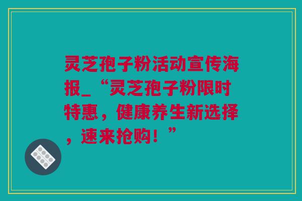 灵芝孢子粉活动宣传海报_“灵芝孢子粉限时特惠，健康养生新选择，速来抢购！”