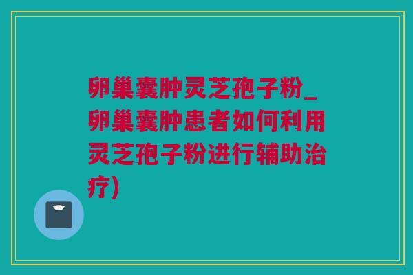 卵巢囊肿灵芝孢子粉_卵巢囊肿患者如何利用灵芝孢子粉进行辅助) 卵巢囊肿灵芝孢子粉_卵巢囊肿患者如何利用灵芝孢子粉进行辅助)