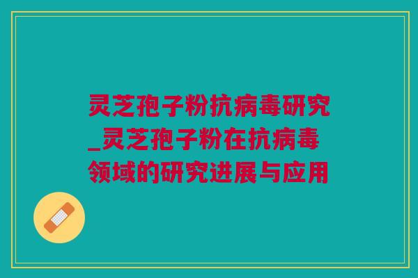 灵芝孢子粉抗病毒研究_灵芝孢子粉在抗病毒领域的研究进展与应用
