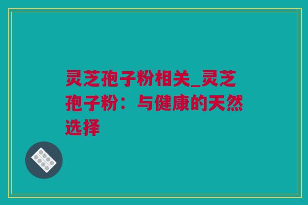灵芝孢子粉相关_灵芝孢子粉：与健康的天然选择