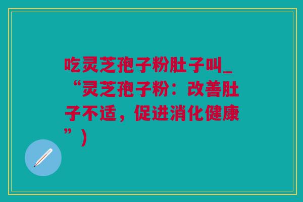 吃灵芝孢子粉肚子叫_“灵芝孢子粉：改善肚子不适，促进消化健康”)