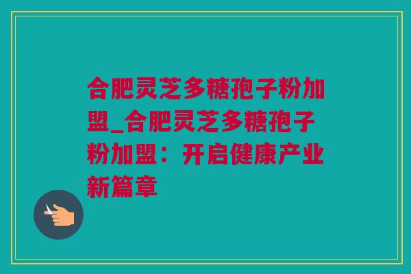 合肥灵芝多糖孢子粉加盟_合肥灵芝多糖孢子粉加盟：开启健康产业新篇章