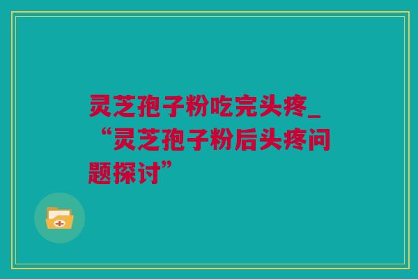 灵芝孢子粉吃完头疼_“灵芝孢子粉后头疼问题探讨”