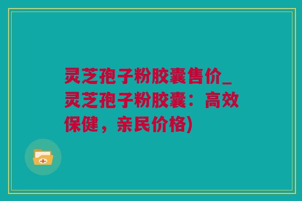 灵芝孢子粉胶囊售价_灵芝孢子粉胶囊:高效保健,亲民价格) 灵芝孢子粉胶囊售价_灵芝孢子粉胶囊:高效保健,亲民价格)