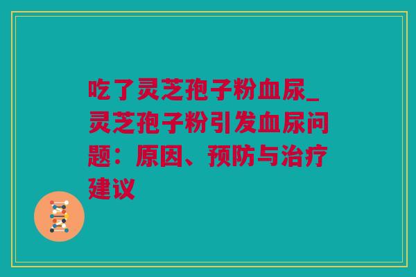 吃了灵芝孢子粉尿_灵芝孢子粉引发尿问题:原因、与建议 吃了灵芝孢子粉尿_灵芝孢子粉引发尿问题:原因、与建议