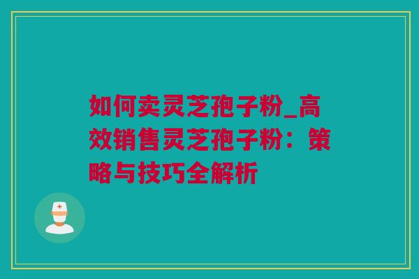 如何卖灵芝孢子粉_高效销售灵芝孢子粉：策略与技巧全解析