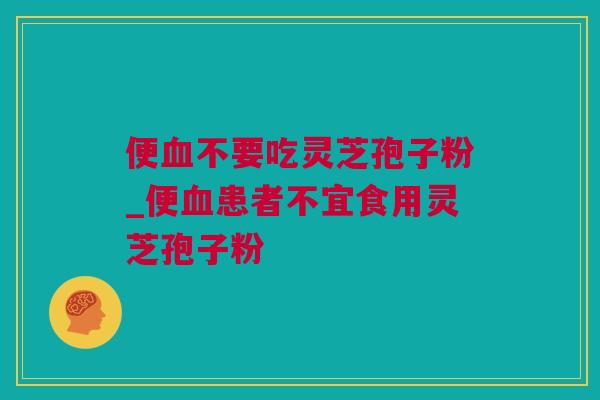 便血不要吃灵芝孢子粉_便血患者不宜食用灵芝孢子粉