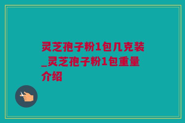 灵芝孢子粉1包几克装_灵芝孢子粉1包重量介绍