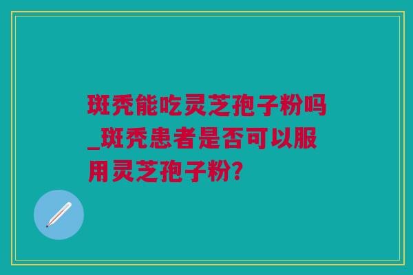斑秃能吃灵芝孢子粉吗_斑秃患者是否可以服用灵芝孢子粉？