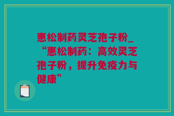 惠松制药灵芝孢子粉_“惠松制药：高效灵芝孢子粉，提升免疫力与健康”