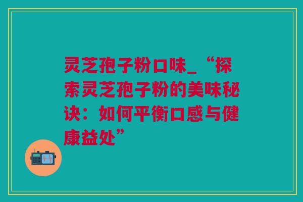 灵芝孢子粉口味_“探索灵芝孢子粉的美味秘诀：如何平衡口感与健康益处”