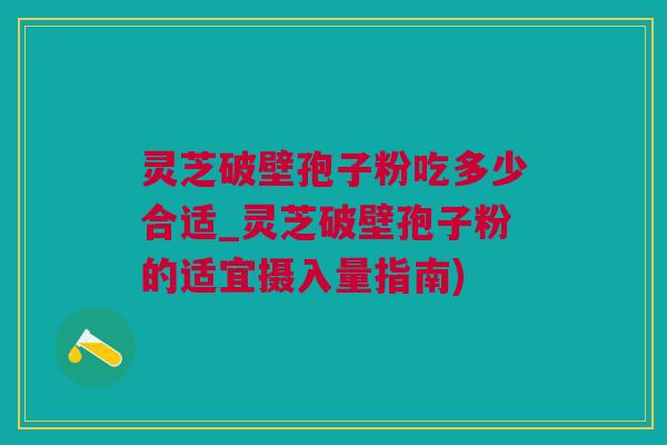 灵芝破壁孢子粉吃多少合适_灵芝破壁孢子粉的适宜摄入量指南)