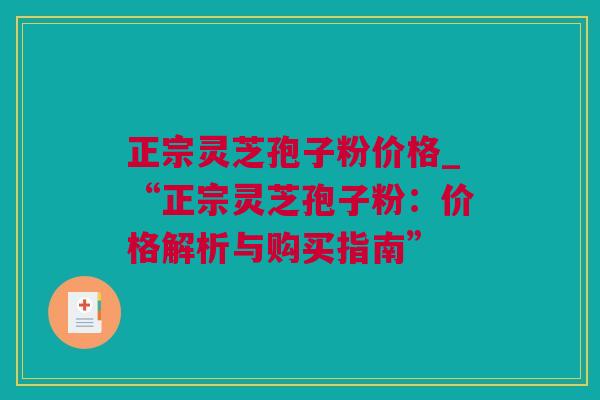 正宗灵芝孢子粉价格_“正宗灵芝孢子粉：价格解析与购买指南”