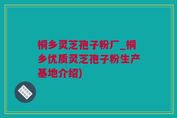 桐乡灵芝孢子粉厂_桐乡优质灵芝孢子粉生产基地介绍)