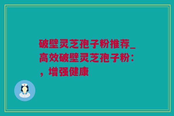 破壁灵芝孢子粉推荐_高效破壁灵芝孢子粉：，增强健康