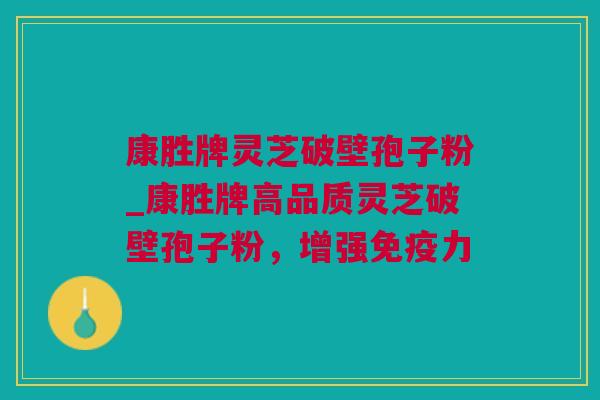 康胜牌灵芝破壁孢子粉_康胜牌高品质灵芝破壁孢子粉，增强免疫力