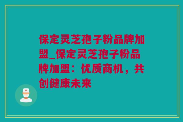 保定灵芝孢子粉品牌加盟_保定灵芝孢子粉品牌加盟：优质商机，共创健康未来
