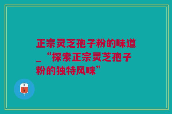 正宗灵芝孢子粉的味道_“探索正宗灵芝孢子粉的独特风味”