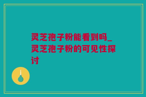 灵芝孢子粉能看到吗_灵芝孢子粉的可见性探讨