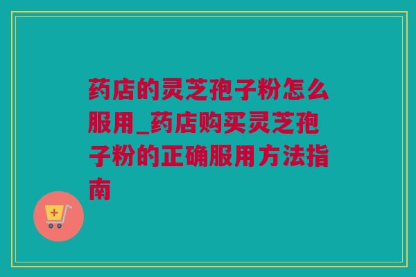 药店的灵芝孢子粉怎么服用_药店购买灵芝孢子粉的正确服用方法指南