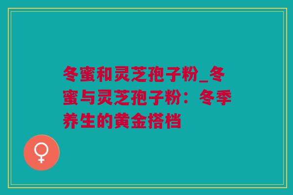冬蜜和灵芝孢子粉_冬蜜与灵芝孢子粉：冬季养生的黄金搭档