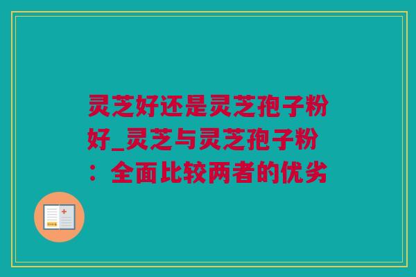 灵芝好还是灵芝孢子粉好_灵芝与灵芝孢子粉：全面比较两者的优劣