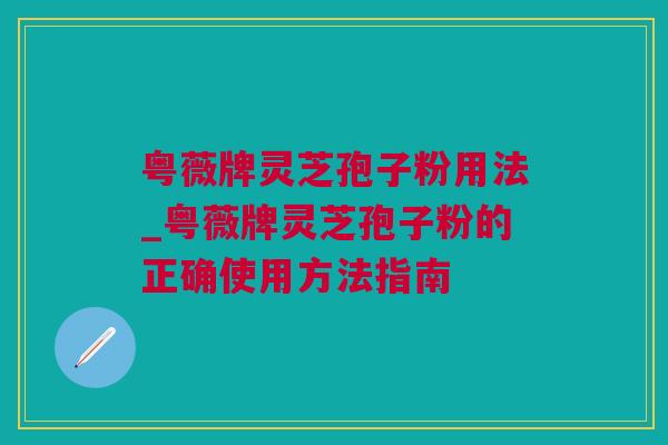 粤薇牌灵芝孢子粉用法_粤薇牌灵芝孢子粉的正确使用方法指南