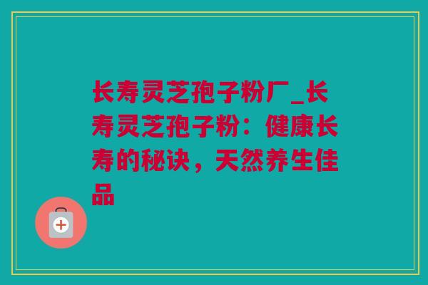 长寿灵芝孢子粉厂_长寿灵芝孢子粉:健康长寿的秘诀,天然养生佳品 长寿灵芝孢子粉厂_长寿灵芝孢子粉:健康长寿的秘诀,天然养生佳品