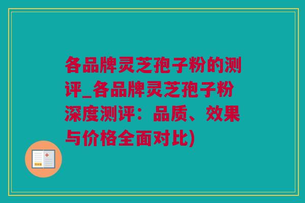各品牌灵芝孢子粉的测评_各品牌灵芝孢子粉深度测评：品质、效果与价格全面对比)