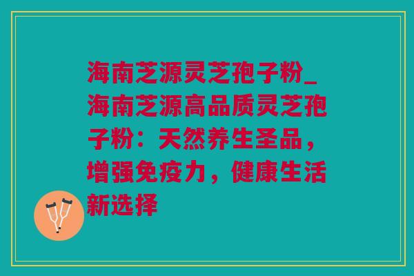海南芝源灵芝孢子粉_海南芝源高品质灵芝孢子粉:天然养生圣品,增强免疫力,健康生活新选择 海南芝源灵芝孢子粉_海南芝源高品质灵芝孢子粉:天然养生圣品,增强免疫力,健康生活新选择
