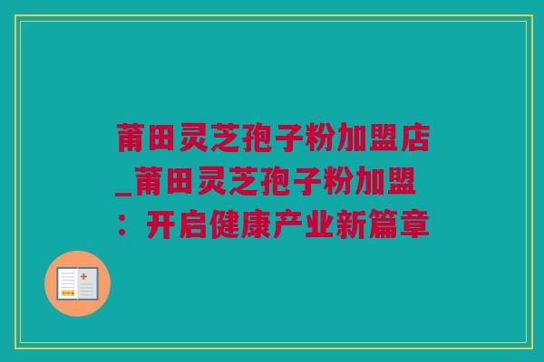 莆田灵芝孢子粉加盟店_莆田灵芝孢子粉加盟：开启健康产业新篇章