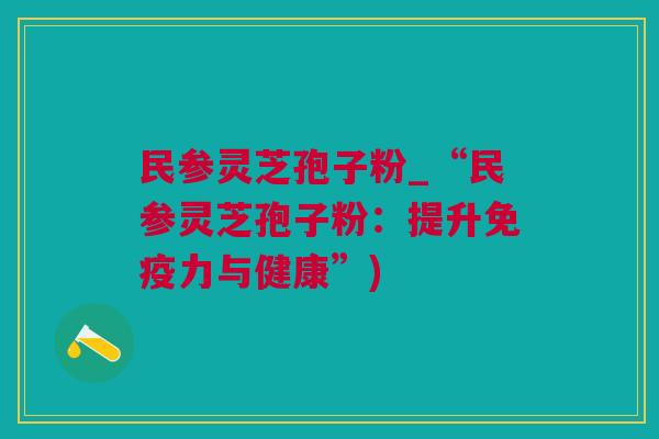 民参灵芝孢子粉_“民参灵芝孢子粉：提升免疫力与健康”)