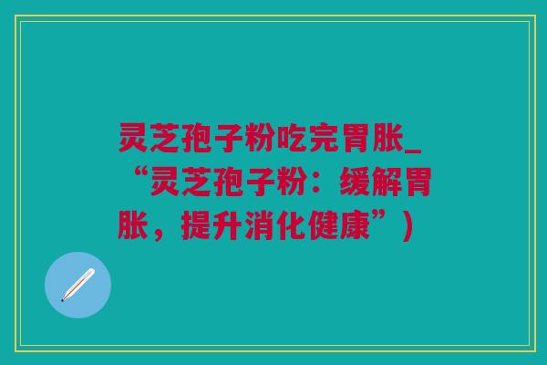 灵芝孢子粉吃完胃胀_“灵芝孢子粉：缓解胃胀，提升消化健康”)