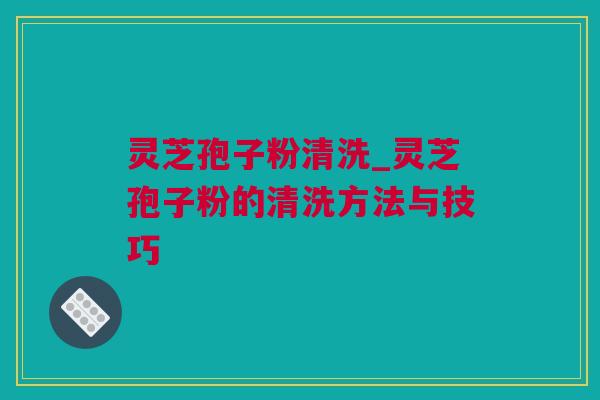 灵芝孢子粉清洗_灵芝孢子粉的清洗方法与技巧