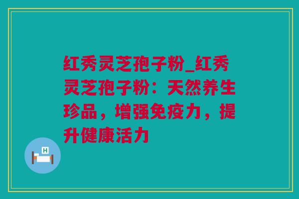 红秀灵芝孢子粉_红秀灵芝孢子粉：天然养生珍品，增强免疫力，提升健康活力
