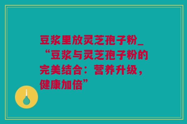 豆浆里放灵芝孢子粉_“豆浆与灵芝孢子粉的完美结合：营养升级，健康加倍”