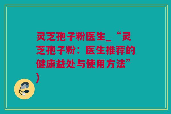 灵芝孢子粉医生_“灵芝孢子粉:医生推荐的健康益处与使用方法”) 灵芝孢子粉医生_“灵芝孢子粉:医生推荐的健康益处与使用方法”)