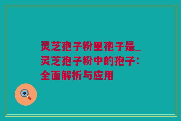 灵芝孢子粉里孢子是_灵芝孢子粉中的孢子：全面解析与应用