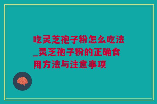 吃灵芝孢子粉怎么吃法_灵芝孢子粉的正确食用方法与注意事项